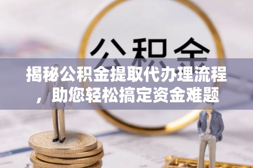 峡江揭秘公积金提取代办理流程，助您轻松搞定资金难题