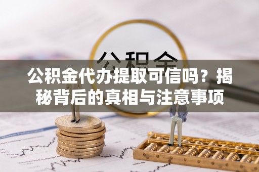峡江公积金代办提取可信吗？揭秘背后的真相与注意事项