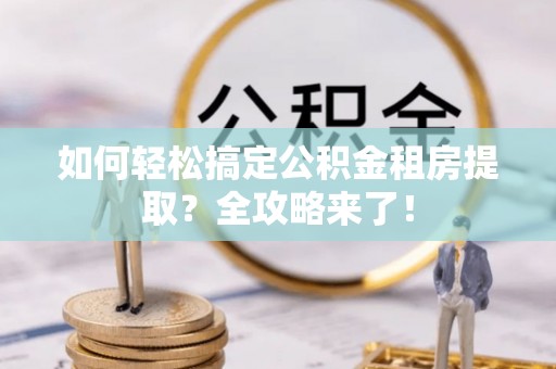 峡江如何轻松搞定公积金租房提取？全攻略来了！