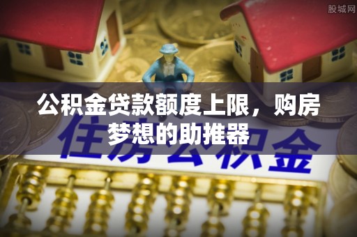 峡江公积金贷款额度上限，购房梦想的助推器