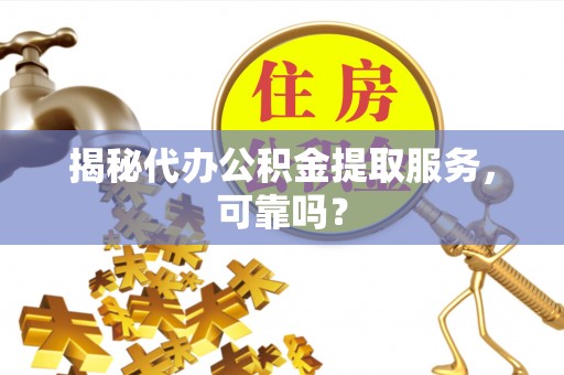 峡江揭秘代办公积金提取服务，可靠吗？