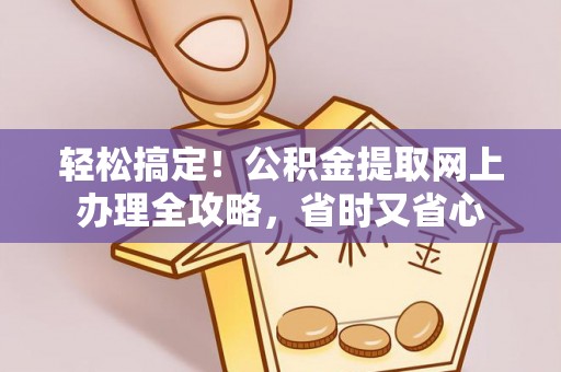 峡江轻松搞定！公积金提取网上办理全攻略，省时又省心