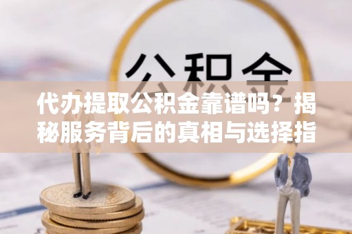 峡江代办提取公积金靠谱吗？揭秘服务背后的真相与选择指南