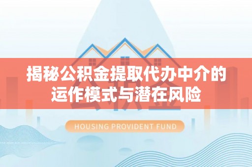 峡江揭秘公积金提取代办中介的运作模式与潜在风险