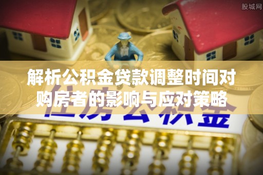 峡江解析公积金贷款调整时间对购房者的影响与应对策略