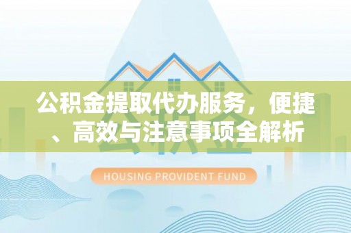 峡江公积金提取代办服务，便捷、高效与注意事项全解析
