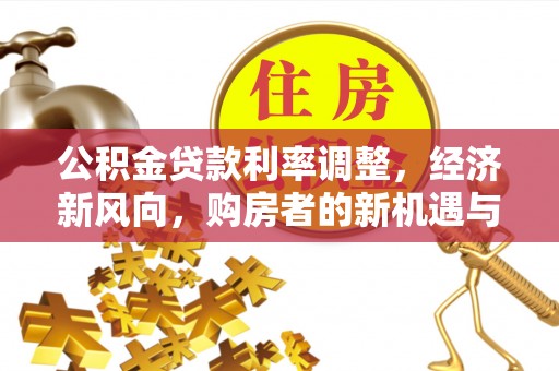 峡江公积金贷款利率调整，经济新风向，购房者的新机遇与挑战