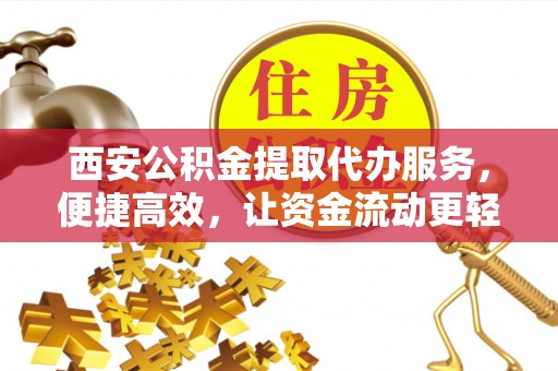 峡江西安公积金提取代办服务，便捷高效，让资金流动更轻松