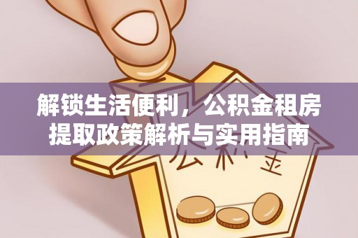 峡江解锁生活便利，公积金租房提取政策解析与实用指南