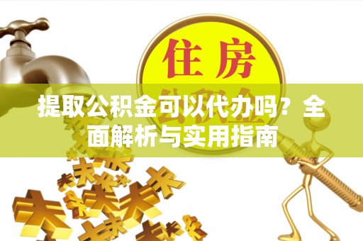 峡江提取公积金可以代办吗？全面解析与实用指南