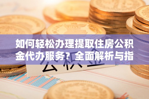 峡江如何轻松办理提取住房公积金代办服务？全面解析与指南