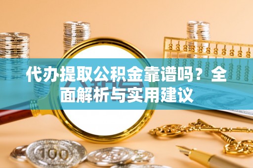 峡江代办提取公积金靠谱吗？全面解析与实用建议