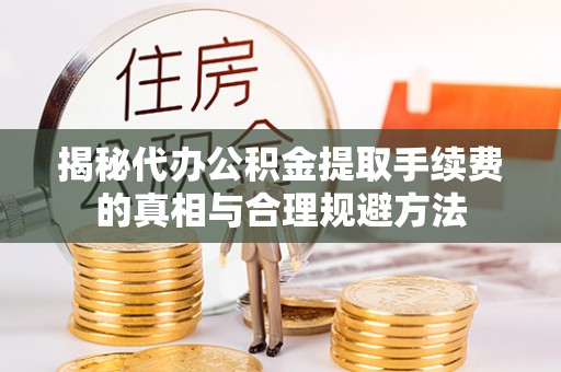 峡江揭秘代办公积金提取手续费的真相与合理规避方法