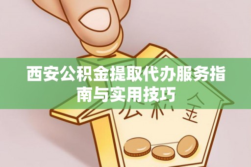 峡江西安公积金提取代办服务指南与实用技巧