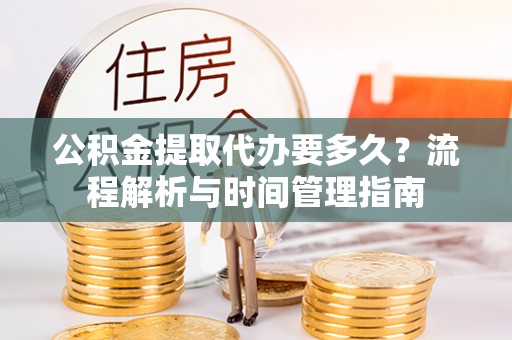 峡江公积金提取代办要多久？流程解析与时间管理指南