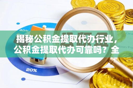 峡江揭秘公积金提取代办行业，公积金提取代办可靠吗？全面解析与风险规避