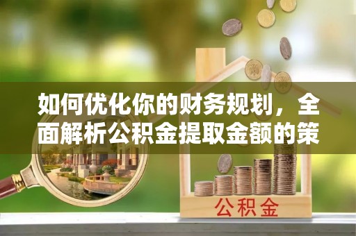 峡江如何优化你的财务规划，全面解析公积金提取金额的策略与技巧