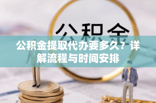 峡江公积金提取代办要多久？详解流程与时间安排