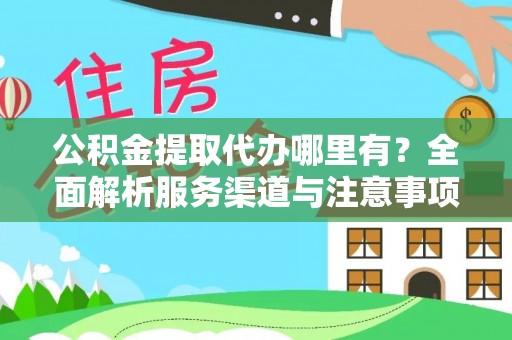 峡江公积金提取代办哪里有？全面解析服务渠道与注意事项