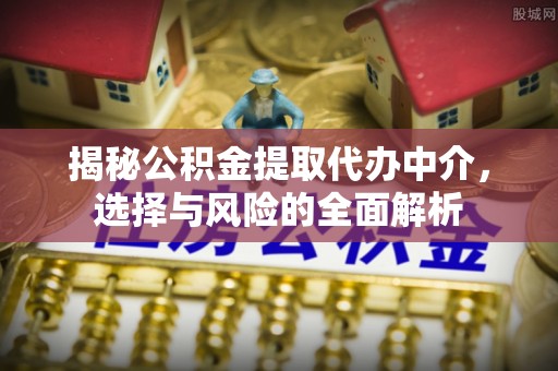 峡江揭秘公积金提取代办中介，选择与风险的全面解析