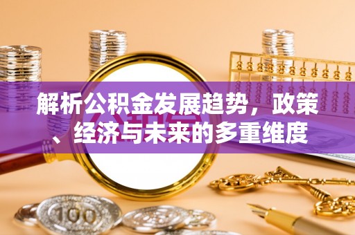 峡江解析公积金发展趋势，政策、经济与未来的多重维度