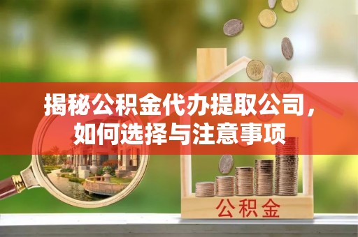 峡江揭秘公积金代办提取公司，如何选择与注意事项