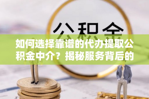 峡江如何选择靠谱的代办提取公积金中介？揭秘服务背后的真相