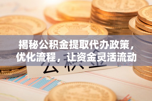 峡江揭秘公积金提取代办政策，优化流程，让资金灵活流动