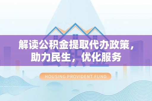 峡江解读公积金提取代办政策，助力民生，优化服务