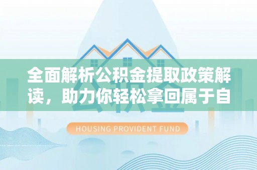 峡江全面解析公积金提取政策解读，助力你轻松拿回属于自己的钱