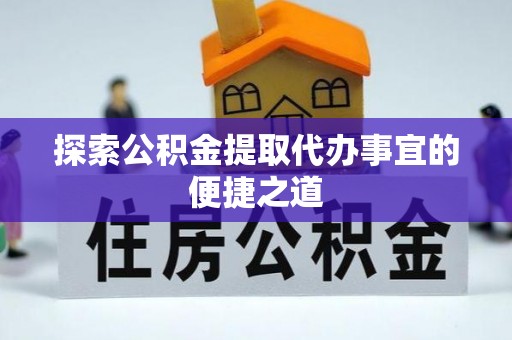峡江探索公积金提取代办事宜的便捷之道