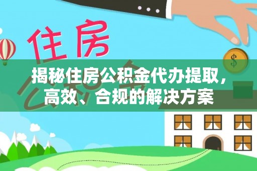 峡江揭秘住房公积金代办提取，高效、合规的解决方案