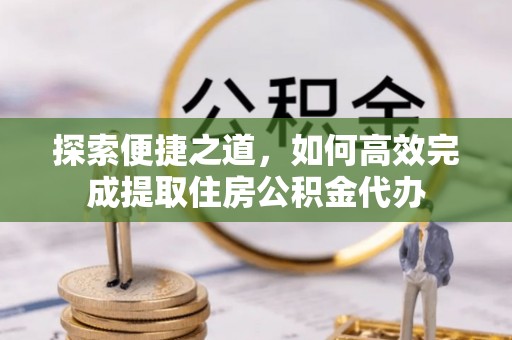 峡江探索便捷之道，如何高效完成提取住房公积金代办