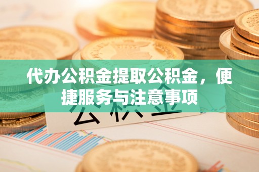 峡江代办公积金提取公积金，便捷服务与注意事项