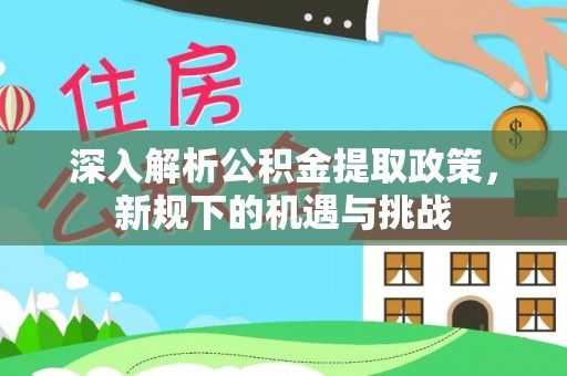 峡江深入解析公积金提取政策，新规下的机遇与挑战
