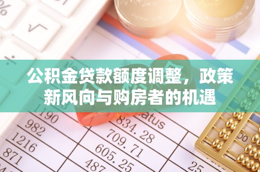 峡江公积金贷款额度调整，政策新风向与购房者的机遇
