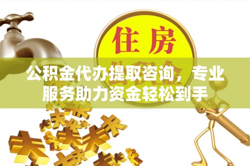 峡江公积金代办提取咨询，专业服务助力资金轻松到手