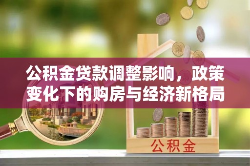 峡江公积金贷款调整影响，政策变化下的购房与经济新格局