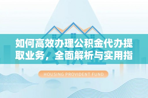 峡江如何高效办理公积金代办提取业务，全面解析与实用指南