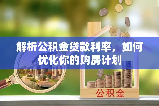 峡江解析公积金贷款利率，如何优化你的购房计划