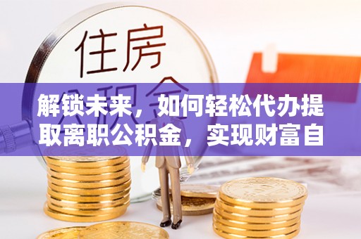 峡江解锁未来，如何轻松代办提取离职公积金，实现财富自由的第一步
