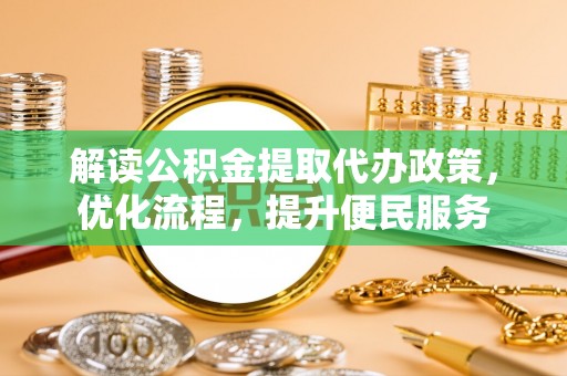 峡江解读公积金提取代办政策，优化流程，提升便民服务