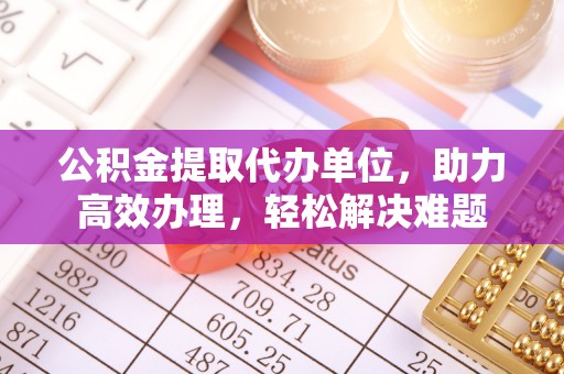 峡江公积金提取代办单位，助力高效办理，轻松解决难题