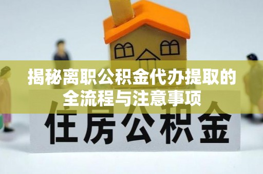 峡江揭秘离职公积金代办提取的全流程与注意事项