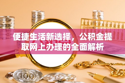 峡江便捷生活新选择，公积金提取网上办理的全面解析