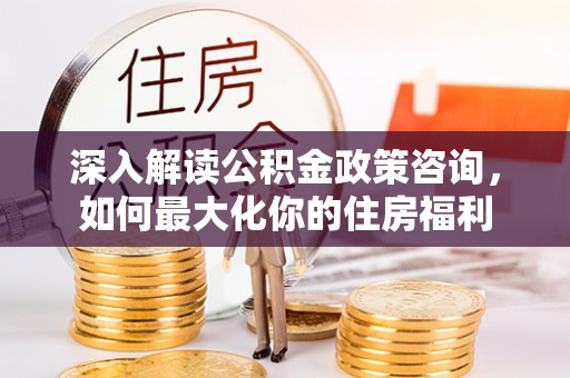 峡江深入解读公积金政策咨询，如何最大化你的住房福利