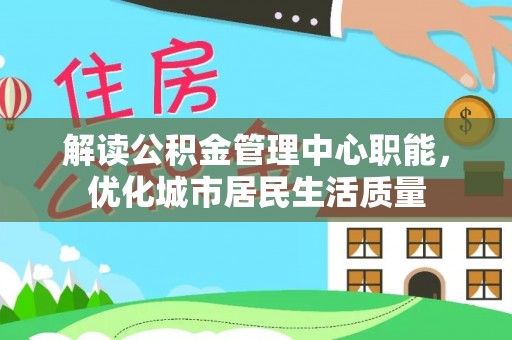 峡江解读公积金管理中心职能，优化城市居民生活质量