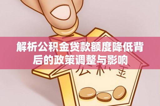 峡江解析公积金贷款额度降低背后的政策调整与影响