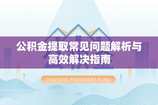 峡江公积金提取常见问题解析与高效解决指南