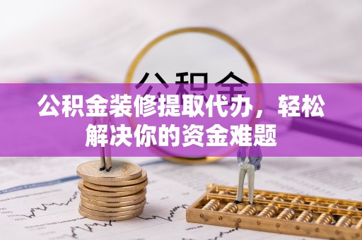 峡江公积金装修提取代办，轻松解决你的资金难题
